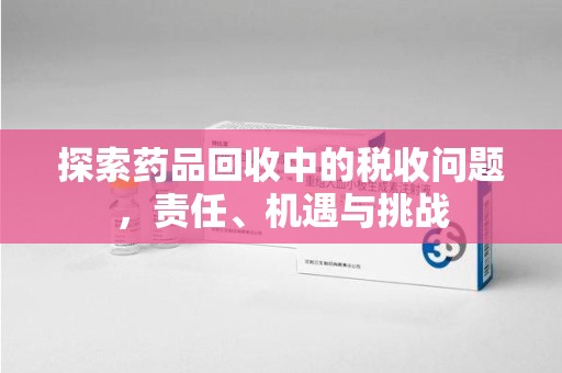 潮州探索药品回收中的税收问题，责任、机遇与挑战