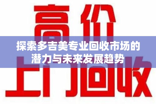 潮州探索多吉美专业回收市场的潜力与未来发展趋势