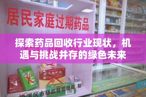 潮州探索药品回收行业现状，机遇与挑战并存的绿色未来