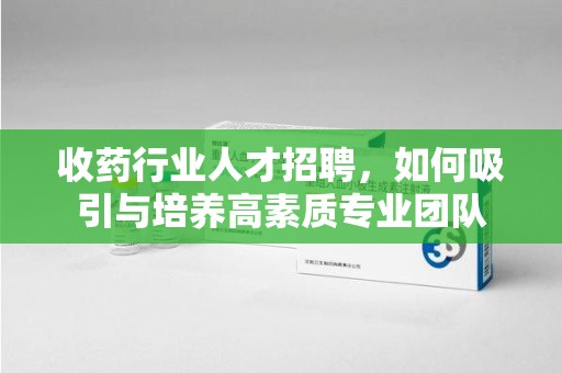 潮州收药行业人才招聘，如何吸引与培养高素质专业团队