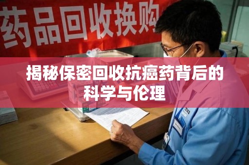 潮州揭秘保密回收抗癌药背后的科学与伦理