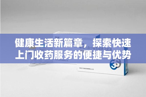 潮州健康生活新篇章，探索快速上门收药服务的便捷与优势