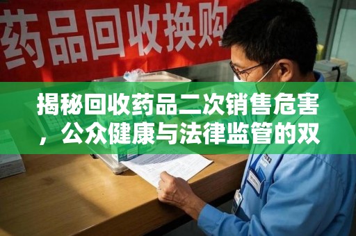 潮州揭秘回收药品二次销售危害，公众健康与法律监管的双重挑战