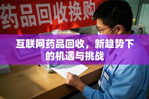 潮州互联网药品回收，新趋势下的机遇与挑战