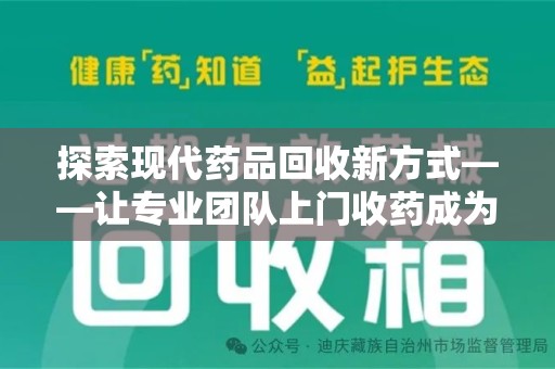 潮州探索现代药品回收新方式——让专业团队上门收药成为环保与健康的桥梁