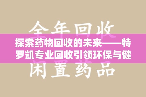 潮州探索药物回收的未来——特罗凯专业回收引领环保与健康的双重革新