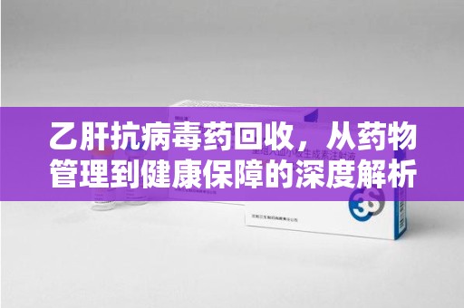 潮州乙肝抗病毒药回收，从药物管理到健康保障的深度解析