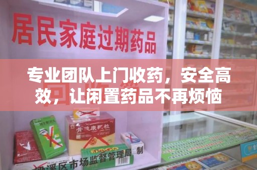 潮州专业团队上门收药，安全高效，让闲置药品不再烦恼