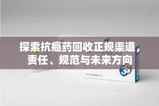 潮州探索抗癌药回收正规渠道，责任、规范与未来方向