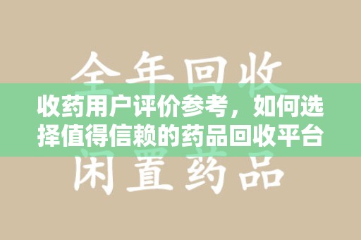 潮州收药用户评价参考，如何选择值得信赖的药品回收平台