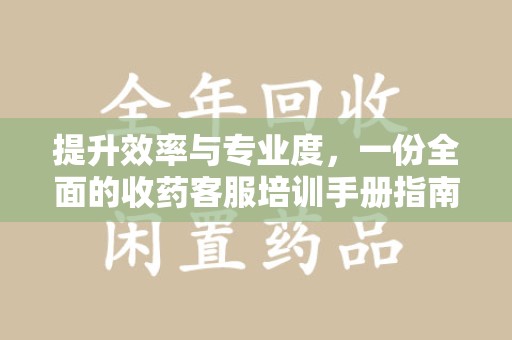 潮州提升效率与专业度，一份全面的收药客服培训手册指南