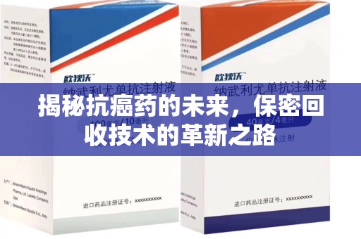 潮州揭秘抗癌药的未来，保密回收技术的革新之路