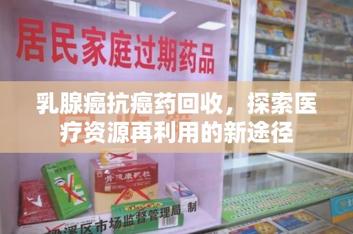 潮州乳腺癌抗癌药回收，探索医疗资源再利用的新途径