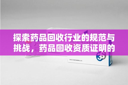 潮州探索药品回收行业的规范与挑战，药品回收资质证明的重要性