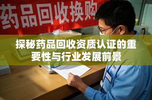潮州探秘药品回收资质认证的重要性与行业发展前景