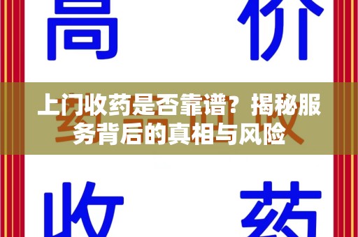 潮州上门收药是否靠谱？揭秘服务背后的真相与风险