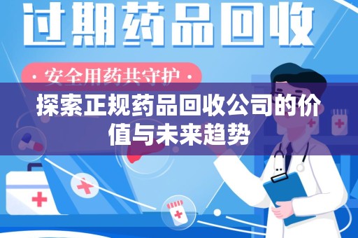 潮州探索正规药品回收公司的价值与未来趋势