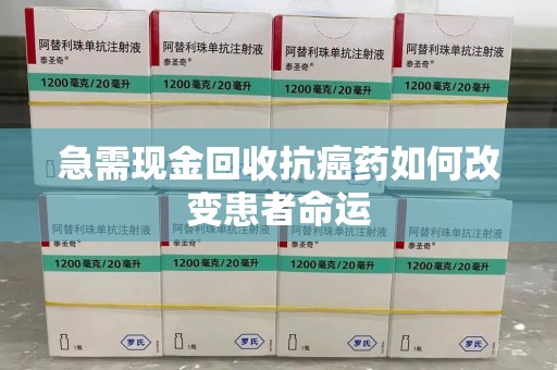潮州急需现金回收抗癌药如何改变患者命运