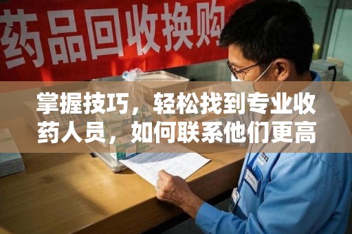 潮州掌握技巧，轻松找到专业收药人员，如何联系他们更高效