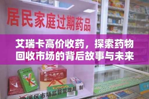 潮州艾瑞卡高价收药，探索药物回收市场的背后故事与未来趋势