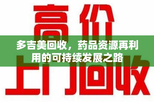 潮州多吉美回收，药品资源再利用的可持续发展之路