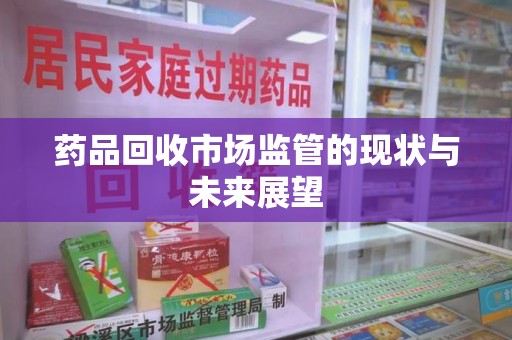 潮州药品回收市场监管的现状与未来展望