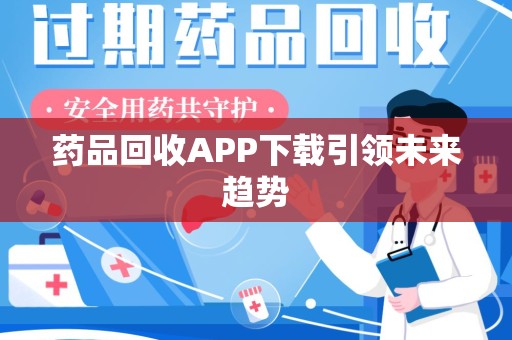 潮州药品回收APP下载引领未来趋势
