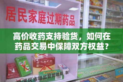 潮州高价收药支持验货，如何在药品交易中保障双方权益？
