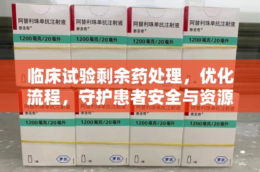 潮州临床试验剩余药处理，优化流程，守护患者安全与资源利用