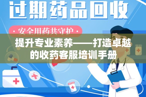 潮州提升专业素养——打造卓越的收药客服培训手册