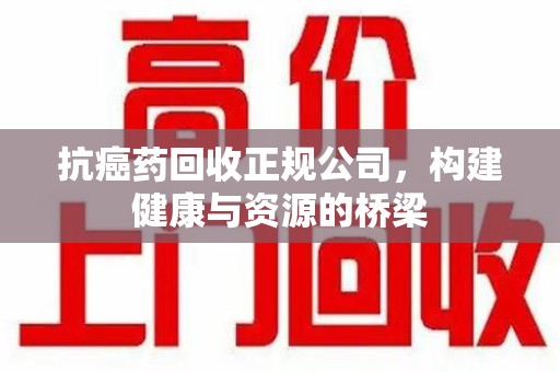 潮州抗癌药回收正规公司，构建健康与资源的桥梁