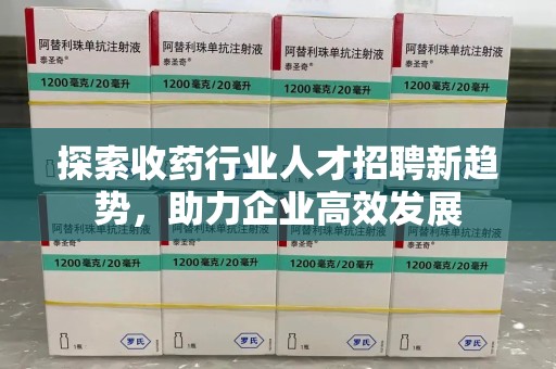 潮州探索收药行业人才招聘新趋势，助力企业高效发展