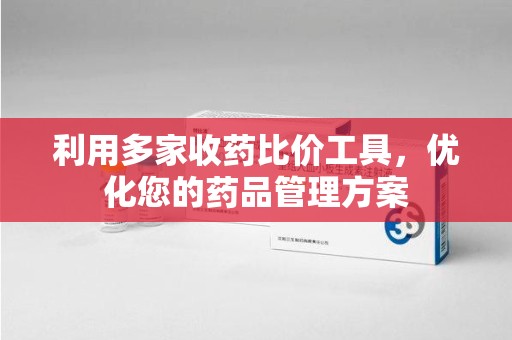 潮州利用多家收药比价工具，优化您的药品管理方案