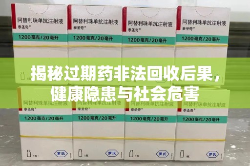 潮州揭秘过期药非法回收后果，健康隐患与社会危害