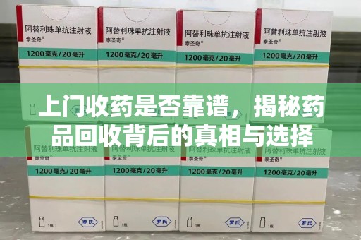 潮州上门收药是否靠谱，揭秘药品回收背后的真相与选择