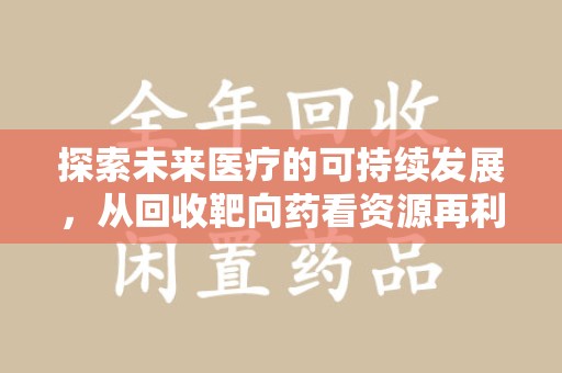 潮州探索未来医疗的可持续发展，从回收靶向药看资源再利用的重要性
