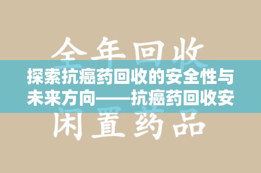 潮州探索抗癌药回收的安全性与未来方向——抗癌药回收安全吗