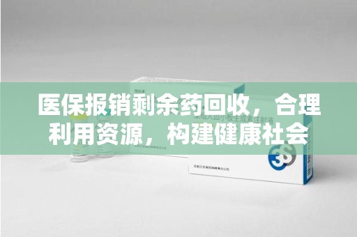 潮州医保报销剩余药回收，合理利用资源，构建健康社会