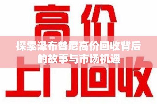 潮州探索泽布替尼高价回收背后的故事与市场机遇