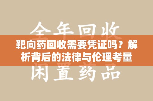 潮州靶向药回收需要凭证吗？解析背后的法律与伦理考量