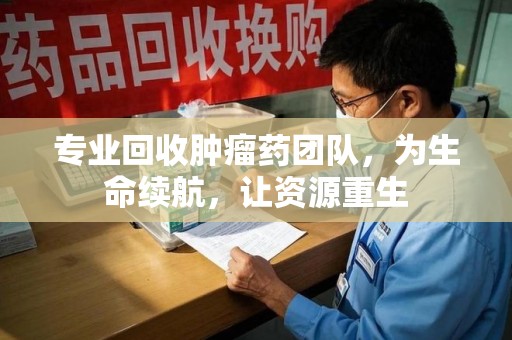 潮州专业回收肿瘤药团队，为生命续航，让资源重生