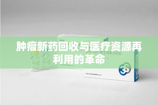 潮州肿瘤新药回收与医疗资源再利用的革命