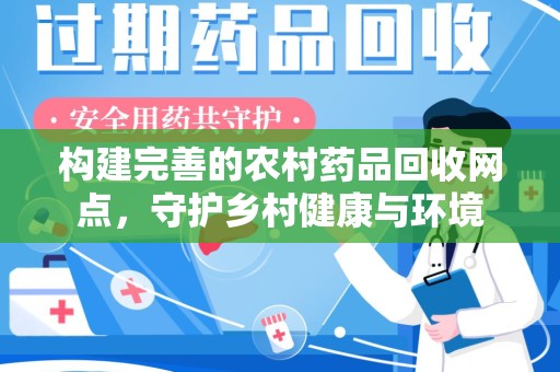 潮州构建完善的农村药品回收网点，守护乡村健康与环境