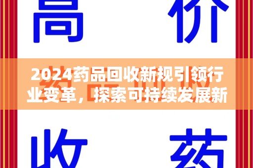 潮州2024药品回收新规引领行业变革，探索可持续发展新路径