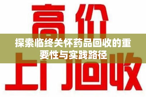 潮州探索临终关怀药品回收的重要性与实践路径