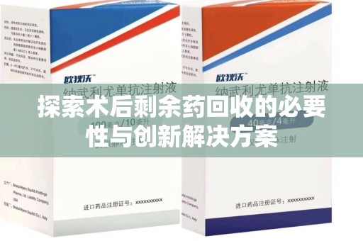 潮州探索术后剩余药回收的必要性与创新解决方案