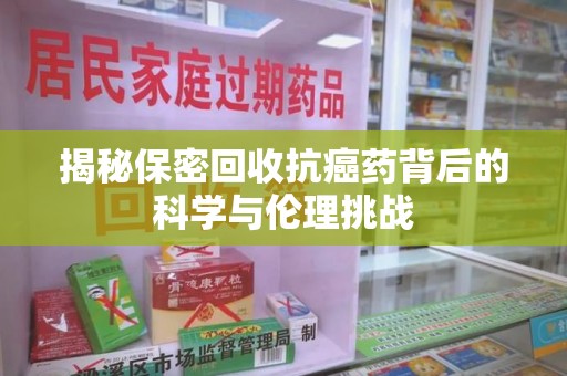 潮州揭秘保密回收抗癌药背后的科学与伦理挑战