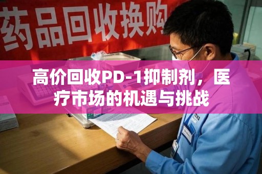 潮州高价回收PD-1抑制剂，医疗市场的机遇与挑战