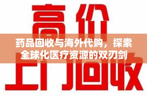 潮州药品回收与海外代购，探索全球化医疗资源的双刃剑