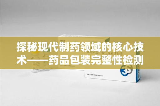潮州探秘现代制药领域的核心技术——药品包装完整性检测的科学与应用